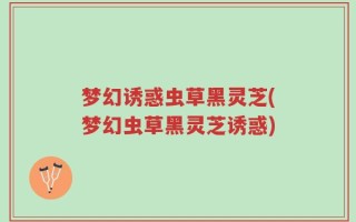梦幻诱惑虫草黑灵芝(梦幻虫草黑灵芝诱惑)
