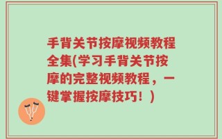 手背关节按摩视频教程全集(学习手背关节按摩的完整视频教程，一键掌握按摩技巧！)