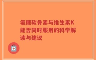 氨糖软骨素与维生素K能否同时服用的科学解读与建议
