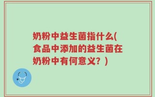 奶粉中益生菌指什么(食品中添加的益生菌在奶粉中有何意义？)