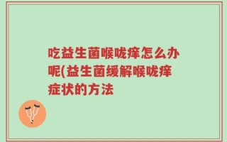吃益生菌喉咙痒怎么办呢(益生菌缓解喉咙痒症状的方法