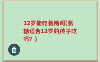 12岁能吃氨糖吗(氨糖适合12岁的孩子吃吗？)