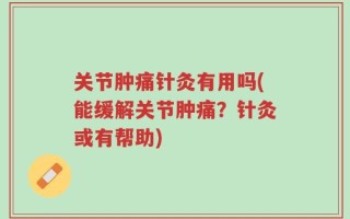 关节肿痛针灸有用吗(能缓解关节肿痛？针灸或有帮助)