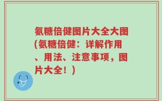 氨糖倍健图片大全大图(氨糖倍健：详解作用、用法、注意事项，图片大全！)