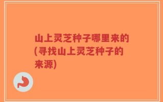 山上灵芝种子哪里来的(寻找山上灵芝种子的来源)