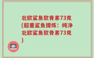北欧鲨鱼软骨素73克(超重鲨鱼提炼：纯净北欧鲨鱼软骨素73克)