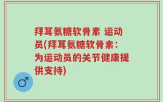 拜耳氨糖软骨素 运动员(拜耳氨糖软骨素：为运动员的关节健康提供支持)