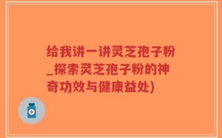 给我讲一讲灵芝孢子粉_探索灵芝孢子粉的神奇功效与健康益处)