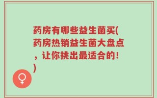 药房有哪些益生菌买(药房热销益生菌大盘点，让你挑出最适合的！)