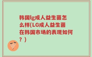 韩国lg成人益生菌怎么样(LG成人益生菌在韩国市场的表现如何？)