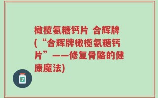 橄榄氨糖钙片 合辉牌(“合辉牌橄榄氨糖钙片”——修复骨骼的健康魔法)