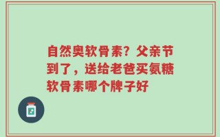 自然奥软骨素？父亲节到了，送给老爸买氨糖软骨素哪个牌子好