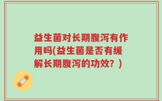 益生菌对长期腹泻有作用吗(益生菌是否有缓解长期腹泻的功效？)