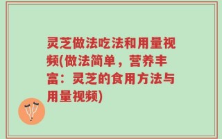 灵芝做法吃法和用量视频(做法简单，营养丰富：灵芝的食用方法与用量视频)