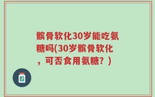 髌骨软化30岁能吃氨糖吗(30岁髌骨软化，可否食用氨糖？)