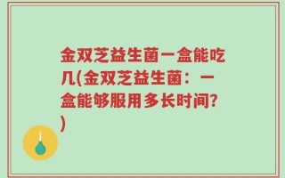 金双芝益生菌一盒能吃几(金双芝益生菌：一盒能够服用多长时间？)