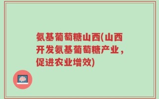 氨基葡萄糖山西(山西开发氨基葡萄糖产业，促进农业增效)
