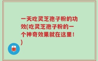 一天吃灵芝孢子粉的功效(吃灵芝孢子粉的一个神奇效果就在这里！)