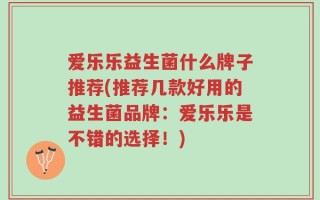 爱乐乐益生菌什么牌子推荐(推荐几款好用的益生菌品牌：爱乐乐是不错的选择！)