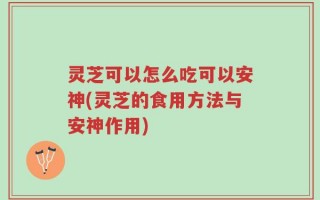 灵芝可以怎么吃可以安神(灵芝的食用方法与安神作用)