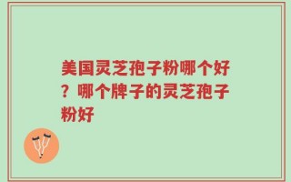 美国灵芝孢子粉哪个好？哪个牌子的灵芝孢子粉好