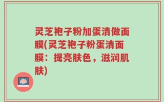 灵芝袍子粉加蛋清做面膜(灵芝袍子粉蛋清面膜：提亮肤色，滋润肌肤)