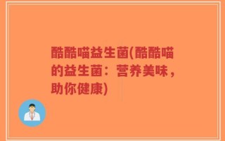 酷酷喵益生菌(酷酷喵的益生菌：营养美味，助你健康)