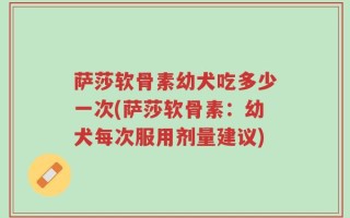 萨莎软骨素幼犬吃多少一次(萨莎软骨素：幼犬每次服用剂量建议)