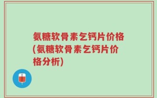 氨糖软骨素乞钙片价格(氨糖软骨素乞钙片价格分析)