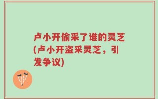 卢小开偷采了谁的灵芝(卢小开盗采灵芝，引发争议)