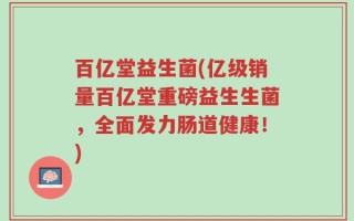 百亿堂益生菌(亿级销量百亿堂重磅益生生菌，全面发力肠道健康！)