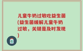 儿童牛奶过敏吃益生菌(益生菌缓解儿童牛奶过敏，关键是及时发现)