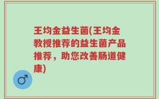 王均金益生菌(王均金教授推荐的益生菌产品推荐，助您改善肠道健康)