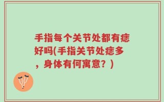 手指每个关节处都有痣好吗(手指关节处痣多，身体有何寓意？)