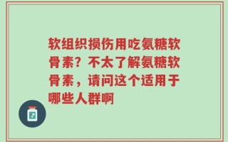 软组织损伤用吃氨糖软骨素？不太了解氨糖软骨素，请问这个适用于哪些人群啊