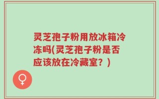 灵芝孢子粉用放冰箱冷冻吗(灵芝孢子粉是否应该放在冷藏室？)