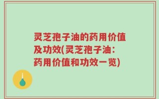 灵芝孢子油的药用价值及功效(灵芝孢子油：药用价值和功效一览)
