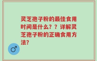 灵芝孢子粉的最佳食用时间是什么？？详解灵芝孢子粉的正确食用方法？