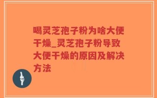 喝灵芝孢子粉为啥大便干燥_灵芝孢子粉导致大便干燥的原因及解决方法