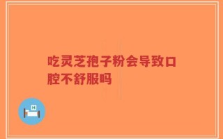 吃灵芝孢子粉会导致口腔不舒服吗