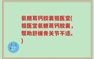 氨糖葛钙胶囊祖医堂(祖医堂氨糖葛钙胶囊，帮助舒缓骨关节不适。)