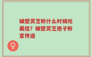 破壁灵芝粉什么时候吃最佳？破壁灵芝孢子粉宣传语