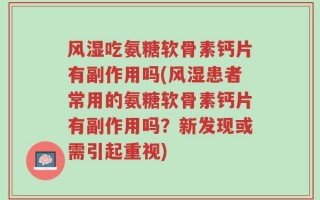 风湿吃氨糖软骨素钙片有副作用吗(风湿患者常用的氨糖软骨素钙片有副作用吗？新发现或需引起重视)