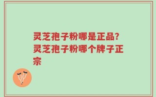 灵芝孢子粉哪是正品？灵芝孢子粉哪个牌子正宗
