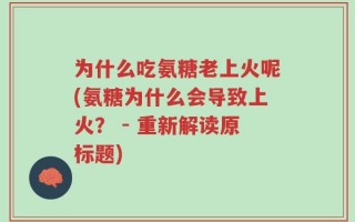 为什么吃氨糖老上火呢(氨糖为什么会导致上火？ - 重新解读原标题)