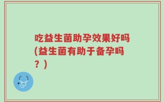 吃益生菌助孕效果好吗(益生菌有助于备孕吗？)