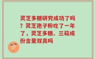 灵芝多糖研究成功了吗？灵芝孢子粉吃了一年了，灵芝多糖、三萜成份含量双高吗