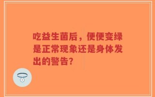 吃益生菌后，便便变绿是正常现象还是身体发出的警告？