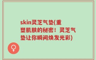 skin灵芝气垫(重塑肌肤的秘密！灵芝气垫让你瞬间焕发光彩)