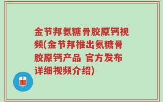 金节邦氨糖骨胶原钙视频(金节邦推出氨糖骨胶原钙产品 官方发布详细视频介绍)